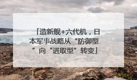 造新舰+六代机，日本军事战略从“防御型”向“进取型”转变