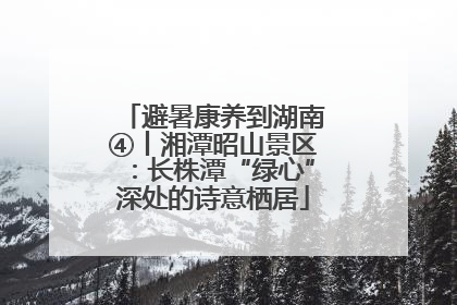 避暑康养到湖南④丨湘潭昭山景区：长株潭“绿心”深处的诗意栖居