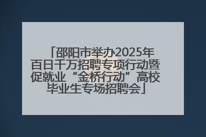 邵阳市举办2025年百日千万招聘专项行动暨促就业“金桥行动”高校毕业生专场招聘会