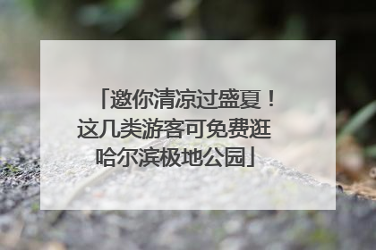 邀你清凉过盛夏！这几类游客可免费逛哈尔滨极地公园