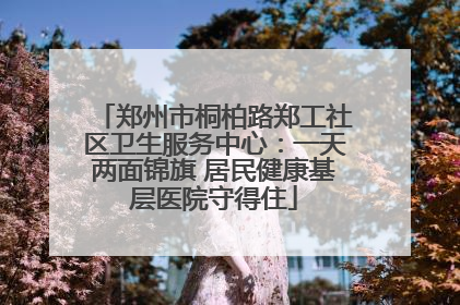郑州市桐柏路郑工社区卫生服务中心：一天两面锦旗 居民健康基层医院守得住