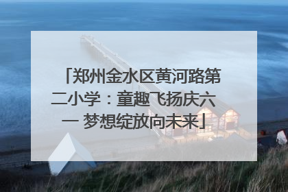 郑州金水区黄河路第二小学：童趣飞扬庆六一 梦想绽放向未来