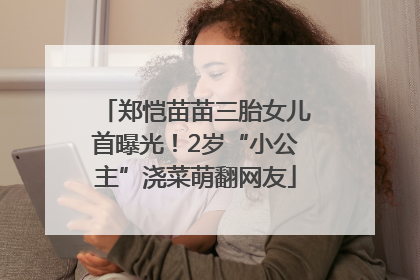 郑恺苗苗三胎女儿首曝光！2岁“小公主”浇菜萌翻网友