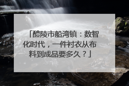 醴陵市船湾镇：数智化时代，一件衬衣从布料到成品要多久？