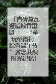 青砖黛瓦邂逅粽香童趣——“童玩栖霞街 粽香端午节”邀您共织时光记忆