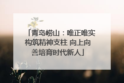 青岛崂山：唯正唯实构筑精神支柱 向上向善培育时代新人