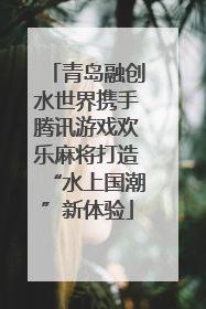 青岛融创水世界携手腾讯游戏欢乐麻将打造“水上国潮”新体验