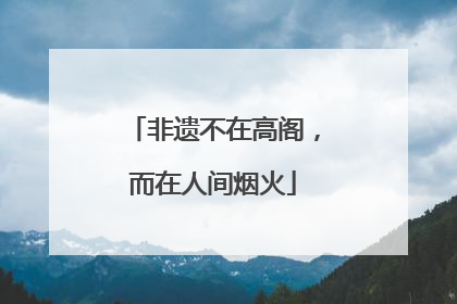 非遗不在高阁，而在人间烟火