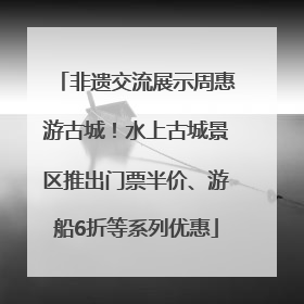 非遗交流展示周惠游古城！水上古城景区推出门票半价、游船6折等系列优惠