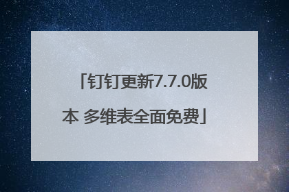 钉钉更新7.7.0版本 多维表全面免费
