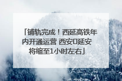 铺轨完成！西延高铁年内开通运营 西安⇌延安将缩至1小时左右
