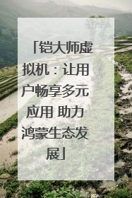铠大师虚拟机：让用户畅享多元应用 助力鸿蒙生态发展