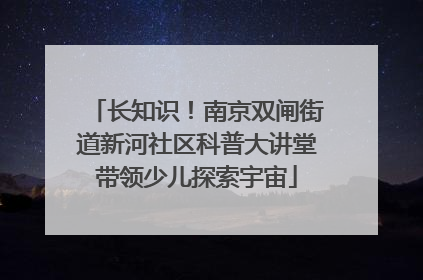 长知识！南京双闸街道新河社区科普大讲堂带领少儿探索宇宙
