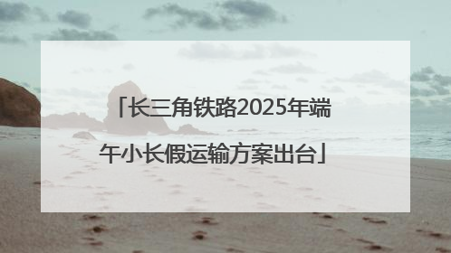 长三角铁路2025年端午小长假运输方案出台