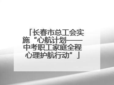 长春市总工会实施“心航计划——中考职工家庭全程心理护航行动”