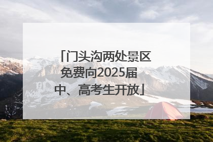 门头沟两处景区免费向2025届中、高考生开放