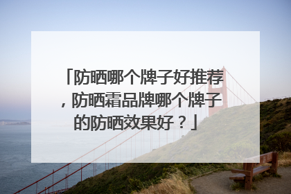防晒哪个牌子好推荐，防晒霜品牌哪个牌子的防晒效果好？