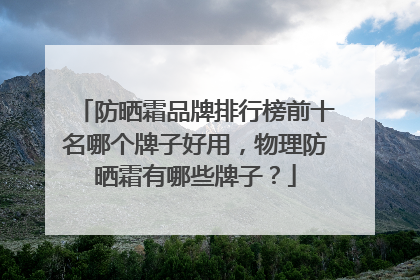 防晒霜品牌排行榜前十名哪个牌子好用，物理防晒霜有哪些牌子？