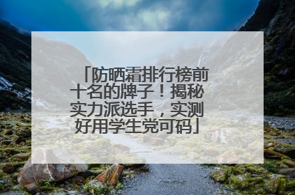 防晒霜排行榜前十名的牌子！揭秘实力派选手，实测好用学生党可码