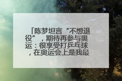 陈梦坦言“不想退役”，期待再参与奥运：很享受打乒乓球，在奥运会上是我最幸福的时候