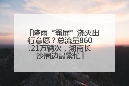 降雨“霸屏”浇灭出行意愿？总流量860.21万辆次，湖南长沙周边最繁忙