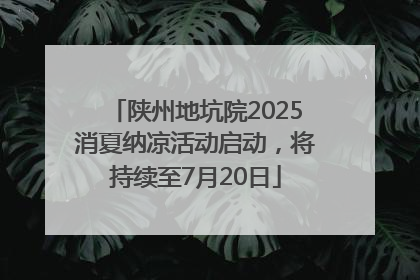 陕州地坑院2025消夏纳凉活动启动，将持续至7月20日
