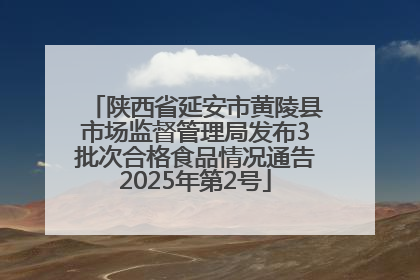 陕西省延安市黄陵县市场监督管理局发布3批次合格食品情况通告2025年第2号
