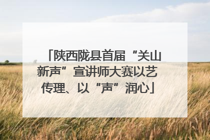 陕西陇县首届“关山新声”宣讲师大赛以艺传理、以“声”润心