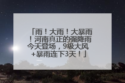 雨！大雨！大暴雨！河南真正的强降雨今天登场，9级大风+暴雨连下3天！