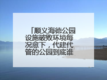 顺义海德公园设施破败环境每况愈下，代建代管的公园到底谁来管才好？