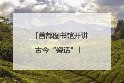 首都图书馆开讲古今“瓷话”