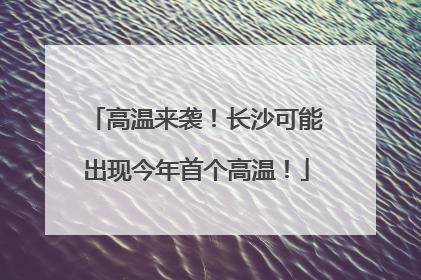 高温来袭！长沙可能出现今年首个高温！