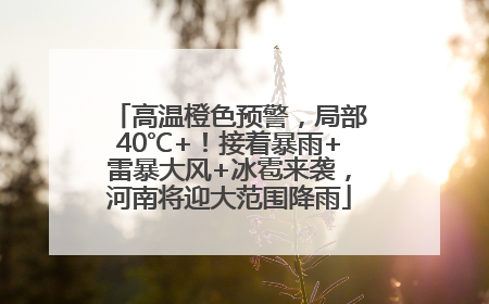 高温橙色预警，局部40℃+！接着暴雨+雷暴大风+冰雹来袭，河南将迎大范围降雨