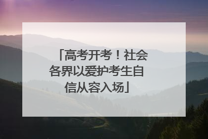 高考开考！社会各界以爱护考生自信从容入场