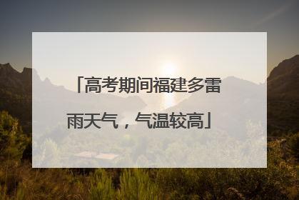 高考期间福建多雷雨天气，气温较高