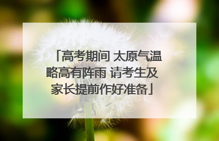 高考期间 太原气温略高有阵雨 请考生及家长提前作好准备