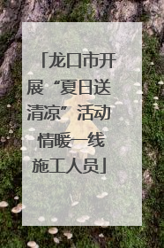 龙口市开展“夏日送清凉”活动 情暖一线施工人员