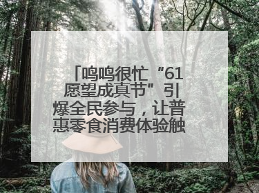 鸣鸣很忙“61 愿望成真节”引爆全民参与，让普惠零食消费体验触手可及