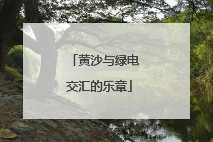 黄沙与绿电交汇的乐章