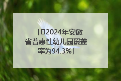 ﻿2024年安徽省普惠性幼儿园覆盖率为94.3%