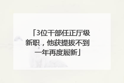 3位干部任正厅级新职，他获提拔不到一年再度履新