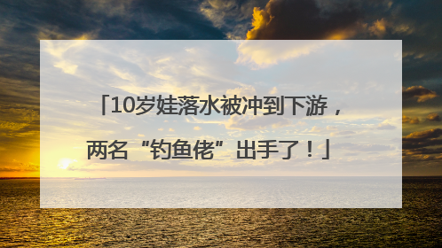 10岁娃落水被冲到下游，两名“钓鱼佬”出手了！