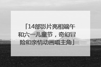 14部影片亮相端午和六一儿童节，奇幻冒险和亲情动画唱主角