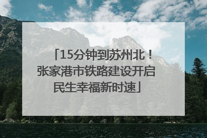 15分钟到苏州北！张家港市铁路建设开启民生幸福新时速