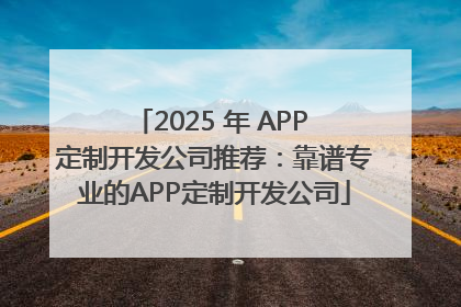 2025 年 APP 定制开发公司推荐：靠谱专业的APP定制开发公司