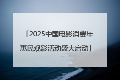 2025中国电影消费年惠民观影活动盛大启动