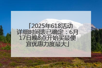 2025年618活动详细时间表已确定：6月17日晚8点开始买最便宜优惠力度最大