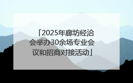 2025年廊坊经洽会举办30余场专业会议和招商对接活动