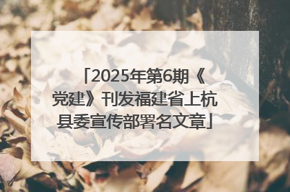 2025年第6期《党建》刊发福建省上杭县委宣传部署名文章