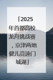 2025年首都高校龙舟挑战赛，京津两地健儿竞速门城湖